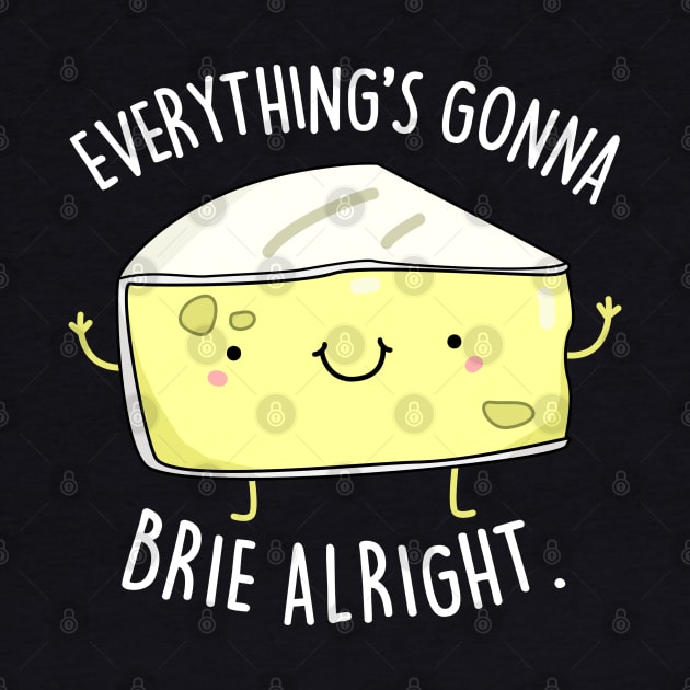 Everythings Gonna Brie Alright Cute Brie Cheese Pun by punnybone